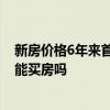 新房价格6年来首跌现在能买房吗 新房价格6年来首跌 现在能买房吗