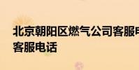 北京朝阳区燃气公司客服电话 北京燃气公司客服电话