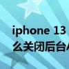 iphone 13 pro 后台刷新关闭 iPhone11怎么关闭后台APP刷新