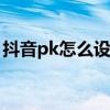 抖音pk怎么设置五分钟 抖音PK时间怎么修改