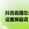 抖音直播怎么设置不可搜索 抖音直播间怎么设置屏蔽词