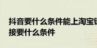 抖音要什么条件能上淘宝链接 抖音上淘宝链接要什么条件