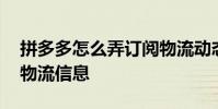 拼多多怎么弄订阅物流动态 拼多多怎么订阅物流信息