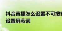 抖音直播怎么设置不可搜索 抖音直播间怎么设置屏蔽词