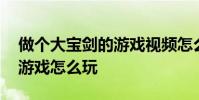 做个大宝剑的游戏视频怎么下载 做个大宝剑游戏怎么玩