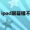 ipad屏幕横不过来怎么办 ipad屏幕横不过来