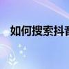 如何搜索抖音号行业标签 如何搜索抖音号