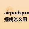 airpodspro自带的线怎么用 airpods pro数据线怎么用