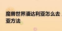 魔兽世界潘达利亚怎么去 魔兽世界去潘达利亚方法
