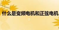 什么是变频电机和正弦电机 什么是变频电机