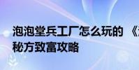 泡泡堂兵工厂怎么玩的 《泡泡堂》兵工厂造秘方致富攻略