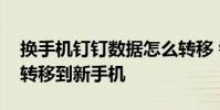 换手机钉钉数据怎么转移 钉钉聊天记录怎么转移到新手机