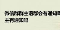 微信群群主退群会有通知吗 2020微信退群群主有通知吗