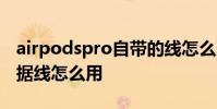 airpodspro自带的线怎么用 airpods pro数据线怎么用