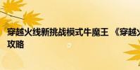 穿越火线新挑战模式牛魔王 《穿越火线》穿越火线蜗牛透视攻略