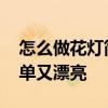怎么做花灯简单又漂亮四年级 怎么做花灯简单又漂亮