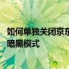 如何单独关闭京东暗黑模式 京东怎么关闭跟随系统自动打开暗黑模式
