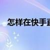 怎样在快手直播间放视频 怎么开直播快手