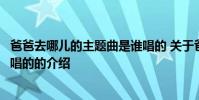 爸爸去哪儿的主题曲是谁唱的 关于爸爸去哪儿的主题曲是谁唱的的介绍