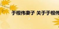 于根伟妻子 关于于根伟妻子的介绍