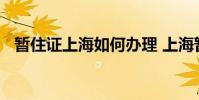 暂住证上海如何办理 上海暂住证如何办理