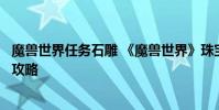 魔兽世界任务石雕 《魔兽世界》珠宝炽热鹿牙雕像任务奖励攻略