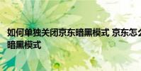 如何单独关闭京东暗黑模式 京东怎么关闭跟随系统自动打开暗黑模式