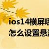 ios14横屏哪里设置 苹果ios14Siri还是全屏怎么设置悬浮显示