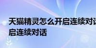 天猫精灵怎么开启连续对话 天猫精灵怎么开启连续对话