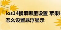 ios14横屏哪里设置 苹果ios14Siri还是全屏怎么设置悬浮显示