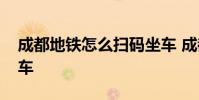 成都地铁怎么扫码坐车 成都地铁怎么扫码乘车