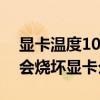显卡温度100会烧坏显卡么 电源带不动显卡会烧坏显卡么
