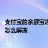 支付宝的余额宝冻结金额怎么解冻 支付宝余额宝冻结的金额怎么解冻