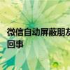 微信自动屏蔽朋友圈是怎么回事 微信自动屏蔽朋友圈是怎么回事