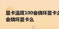 显卡温度100会烧坏显卡么 电源带不动显卡会烧坏显卡么