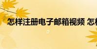 怎样注册电子邮箱视频 怎样注册电子邮箱