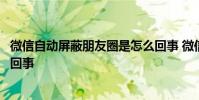 微信自动屏蔽朋友圈是怎么回事 微信自动屏蔽朋友圈是怎么回事