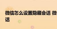 微信怎么设置隐藏会话 微信怎么快速隐藏会话