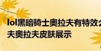 lol黑暗骑士奥拉夫有特效么 lol黑暗骑士奥拉夫奥拉夫皮肤展示