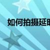 如何拍摄延时摄影原声 如何拍摄延时摄影
