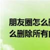 朋友圈怎么删除所有内容视频教学 朋友圈怎么删除所有内容