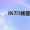 i9i7i5核显一样吗 i5与i7的核显一样吗