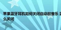 苹果蓝牙耳机如何关闭自动放音乐 蓝牙耳机自动播放音乐怎么关闭