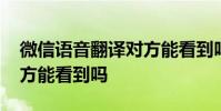 微信语音翻译对方能看到吗 微信语音翻译对方能看到吗
