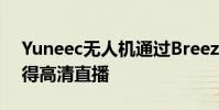 Yuneec无人机通过BreezeCam应用程序获得高清直播