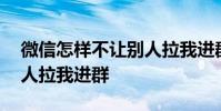 微信怎样不让别人拉我进群 微信怎么不让别人拉我进群