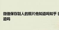 微信保存别人的照片他知道吗知乎 微信保存别人的照片他知道吗