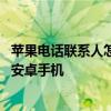 苹果电话联系人怎么导入安卓手机 苹果手机联系人怎么导入安卓手机
