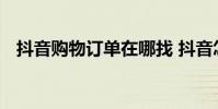 抖音购物订单在哪找 抖音怎么看订单信息