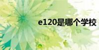 e120是哪个学校 e120s